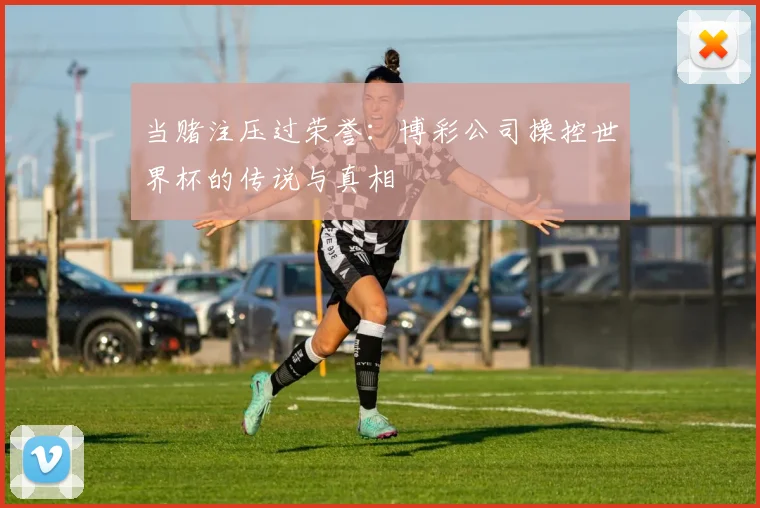 当赌注压过荣誉：博彩公司操控世界杯的传说与真相
